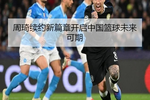 周琦续约新篇章开启中国篮球未来可期