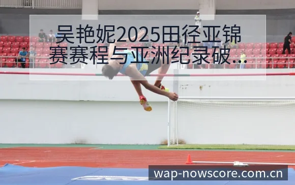 吴艳妮2025田径亚锦赛赛程与亚洲纪录破纪录渴望战术价值 - 捷报比分