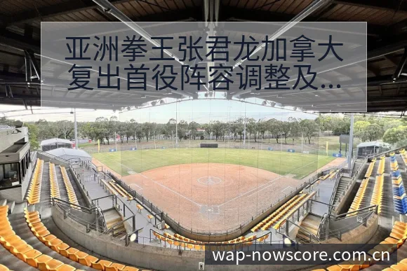 亚洲拳王张君龙加拿大复出首役阵容调整及影响深度分析 - 捷报比分