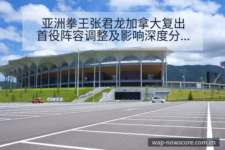 亚洲拳王张君龙加拿大复出首役阵容调整及影响深度分析 - 捷报比分